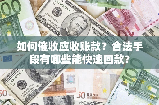 济南如何催收应收账款？合法手段有哪些能快速回款？