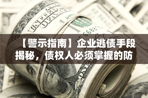 济南【警示指南】企业逃债手段揭秘，债权人必须掌握的防坑宝典