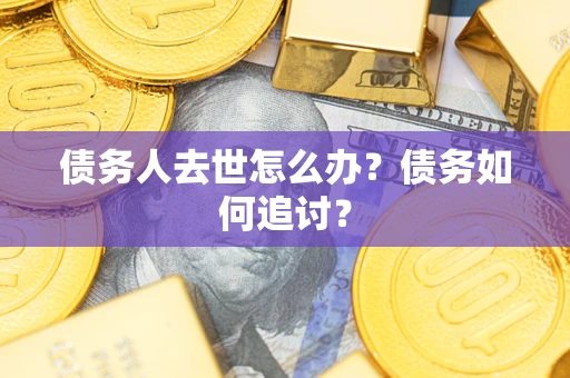济南债务人去世怎么办？债务如何追讨？