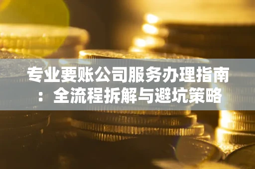 济南专业要账公司服务办理指南：全流程拆解与避坑策略