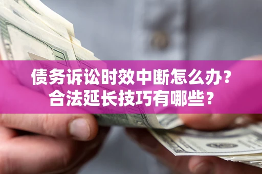济南债务诉讼时效中断怎么办？合法延长技巧有哪些？