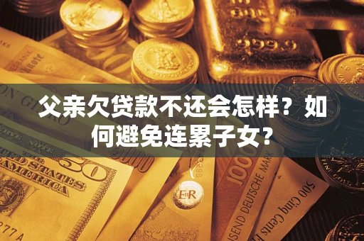 济南父亲欠贷款不还会怎样？如何避免连累子女？