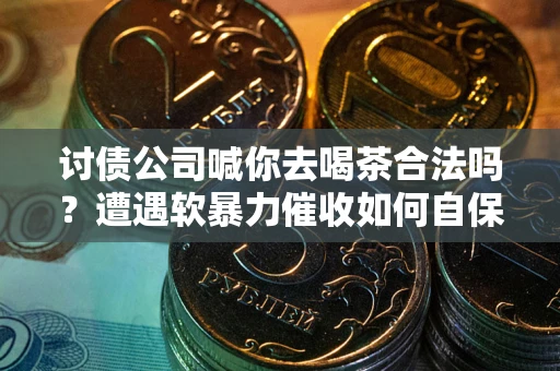 济南讨债公司喊你去喝茶合法吗？遭遇软暴力催收如何自保？
