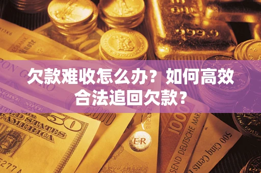 济南欠款难收怎么办？如何高效合法追回欠款？
