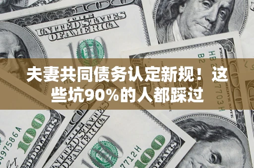 济南夫妻共同债务认定新规！这些坑90%的人都踩过