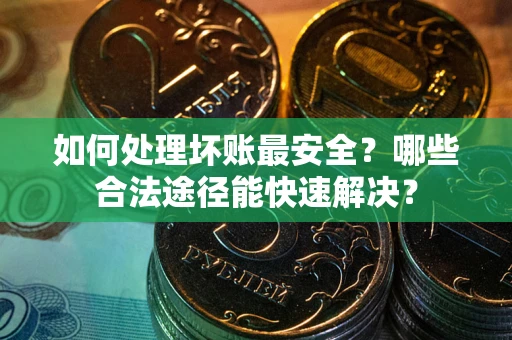 济南如何处理坏账最安全？哪些合法途径能快速解决？