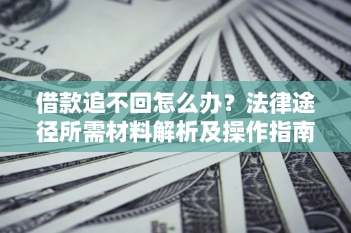 济南借款追不回怎么办?法律途径所需材料解析及操作指南 济南借款追不回怎么办?法律途径所需材料解析及操作指南