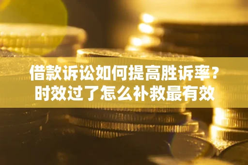 济南借款诉讼如何提高胜诉率？时效过了怎么补救最有效