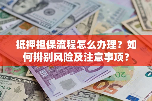 济南抵押担保流程怎么办理？如何辨别风险及注意事项？