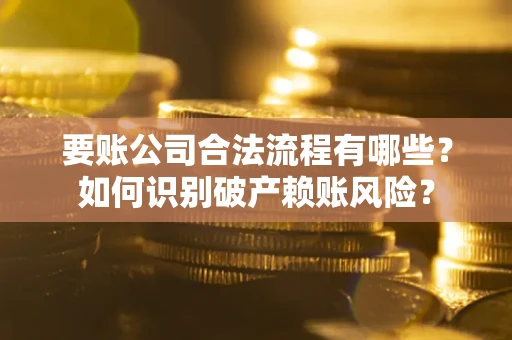 济南要账公司合法流程有哪些？如何识别破产赖账风险？