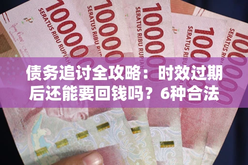 济南债务追讨全攻略：时效过期后还能要回钱吗？6种合法手段助你维权