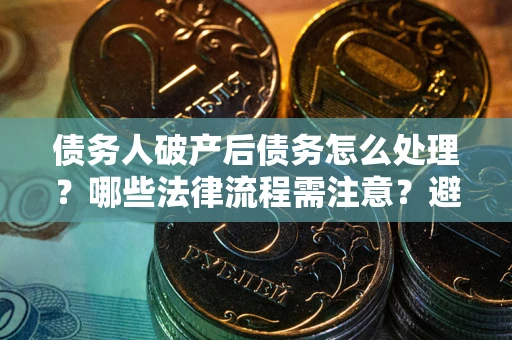 济南债务人破产后债务怎么处理？哪些法律流程需注意？避免踩坑指南