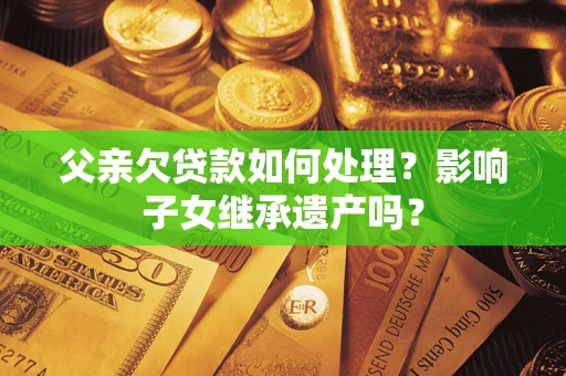 济南父亲欠贷款如何处理?影响子女继承遗产吗? 济南父亲欠贷款如何处理?影响子女继承遗产吗?