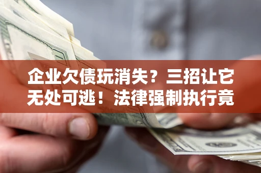 济南企业欠债玩消失？三招让它无处可逃！法律强制执行竟比讨债公司还狠？